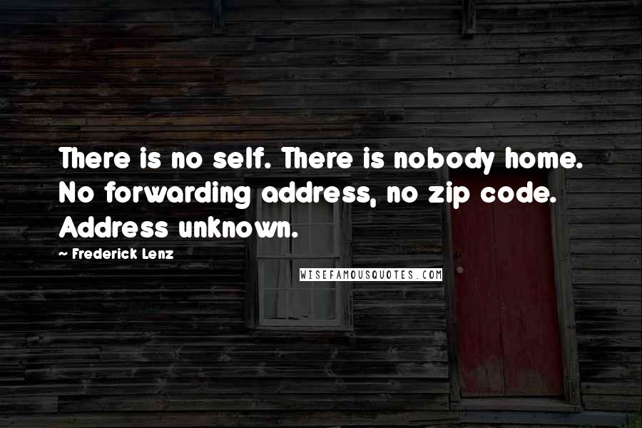 Frederick Lenz Quotes: There is no self. There is nobody home. No forwarding address, no zip code. Address unknown.