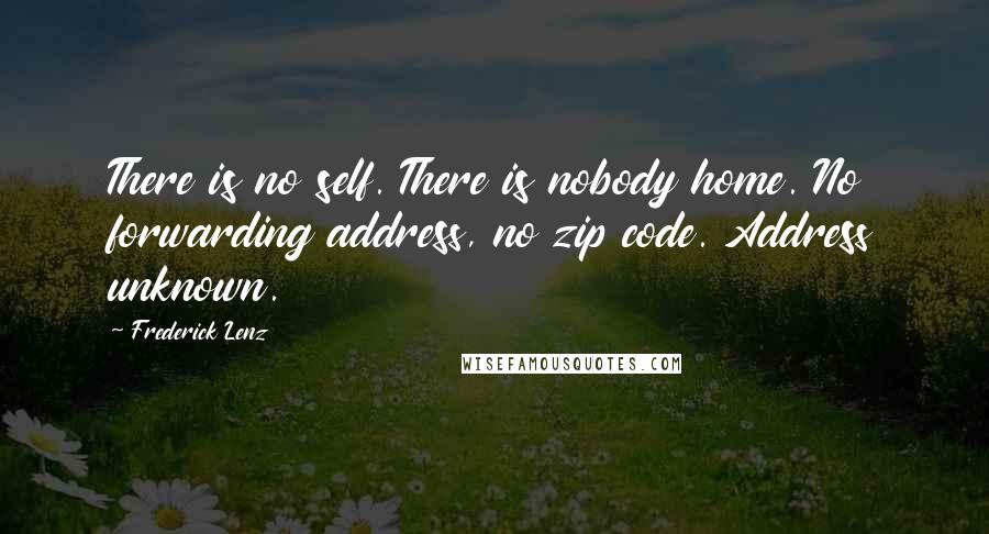 Frederick Lenz Quotes: There is no self. There is nobody home. No forwarding address, no zip code. Address unknown.