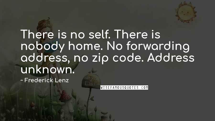 Frederick Lenz Quotes: There is no self. There is nobody home. No forwarding address, no zip code. Address unknown.