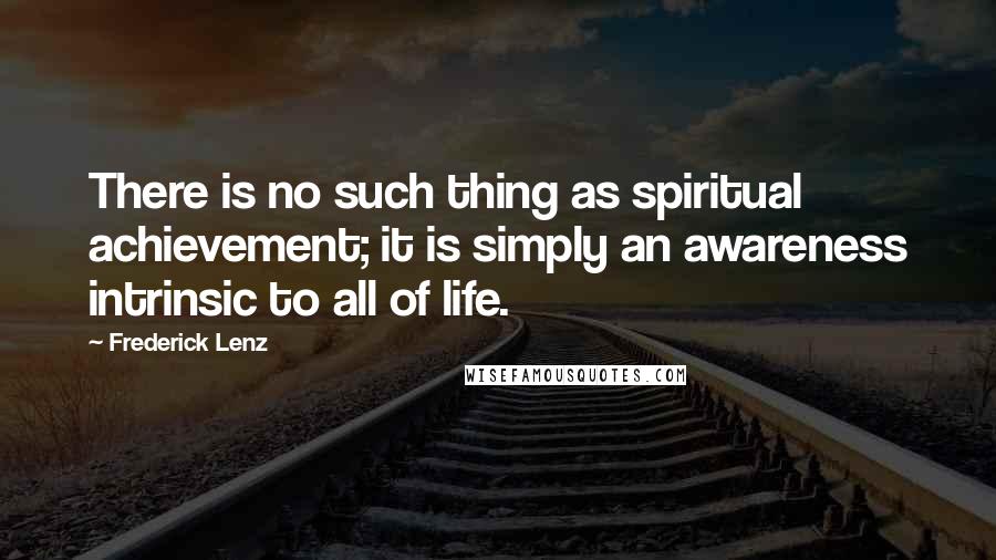 Frederick Lenz Quotes: There is no such thing as spiritual achievement; it is simply an awareness intrinsic to all of life.