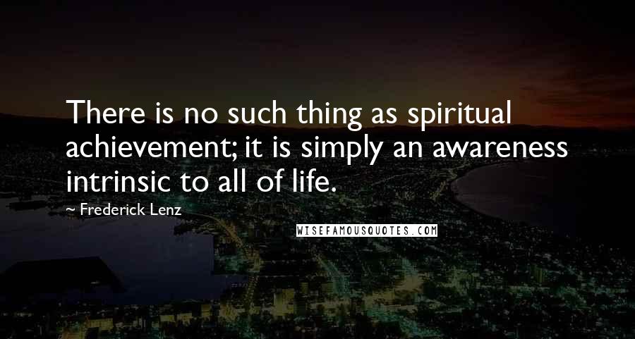 Frederick Lenz Quotes: There is no such thing as spiritual achievement; it is simply an awareness intrinsic to all of life.