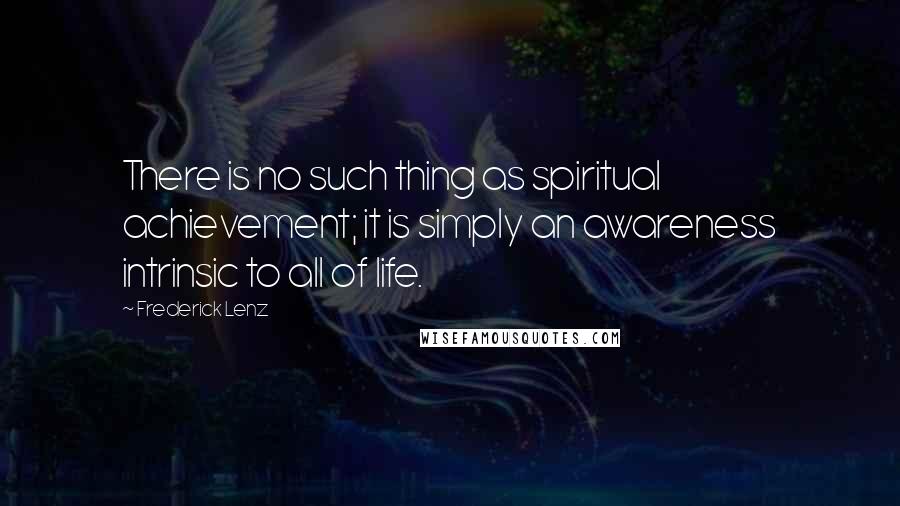 Frederick Lenz Quotes: There is no such thing as spiritual achievement; it is simply an awareness intrinsic to all of life.