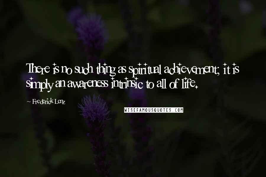 Frederick Lenz Quotes: There is no such thing as spiritual achievement; it is simply an awareness intrinsic to all of life.