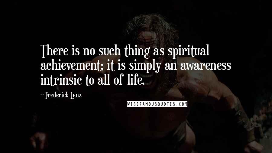 Frederick Lenz Quotes: There is no such thing as spiritual achievement; it is simply an awareness intrinsic to all of life.