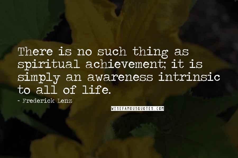 Frederick Lenz Quotes: There is no such thing as spiritual achievement; it is simply an awareness intrinsic to all of life.
