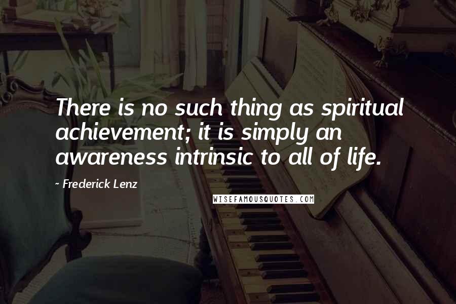 Frederick Lenz Quotes: There is no such thing as spiritual achievement; it is simply an awareness intrinsic to all of life.