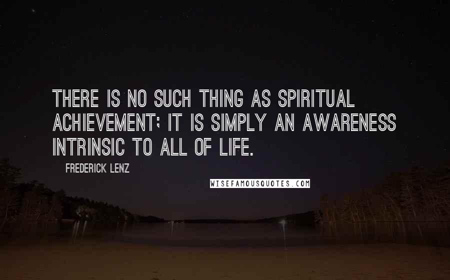 Frederick Lenz Quotes: There is no such thing as spiritual achievement; it is simply an awareness intrinsic to all of life.