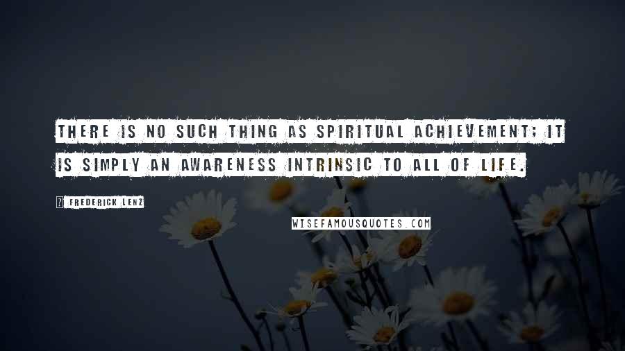 Frederick Lenz Quotes: There is no such thing as spiritual achievement; it is simply an awareness intrinsic to all of life.
