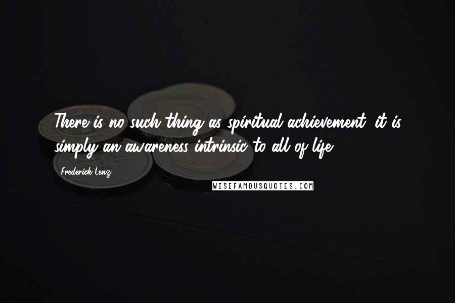 Frederick Lenz Quotes: There is no such thing as spiritual achievement; it is simply an awareness intrinsic to all of life.