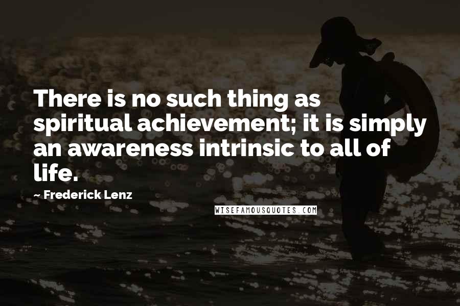 Frederick Lenz Quotes: There is no such thing as spiritual achievement; it is simply an awareness intrinsic to all of life.