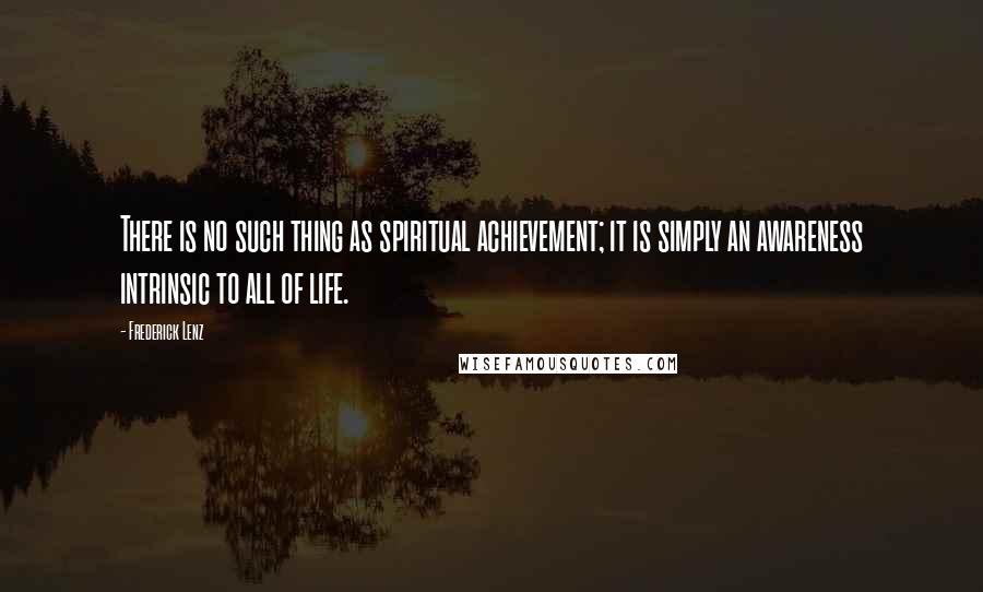 Frederick Lenz Quotes: There is no such thing as spiritual achievement; it is simply an awareness intrinsic to all of life.