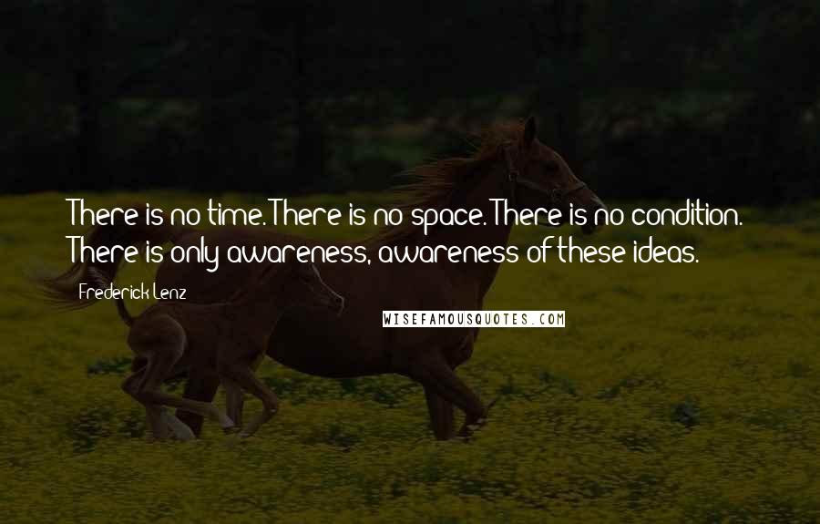 Frederick Lenz Quotes: There is no time. There is no space. There is no condition. There is only awareness, awareness of these ideas.