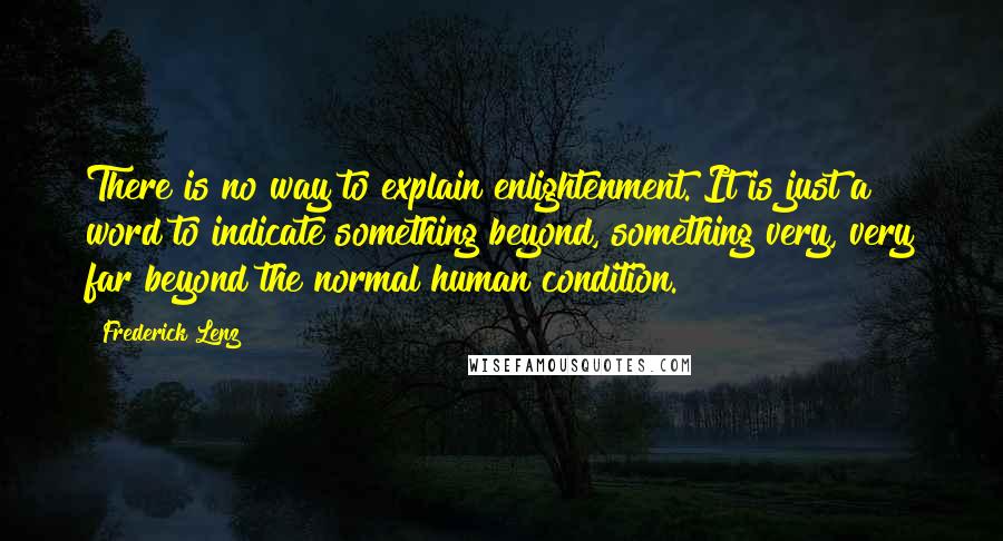 Frederick Lenz Quotes: There is no way to explain enlightenment. It is just a word to indicate something beyond, something very, very far beyond the normal human condition.