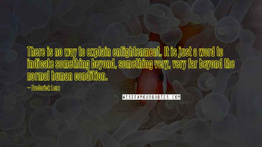 Frederick Lenz Quotes: There is no way to explain enlightenment. It is just a word to indicate something beyond, something very, very far beyond the normal human condition.