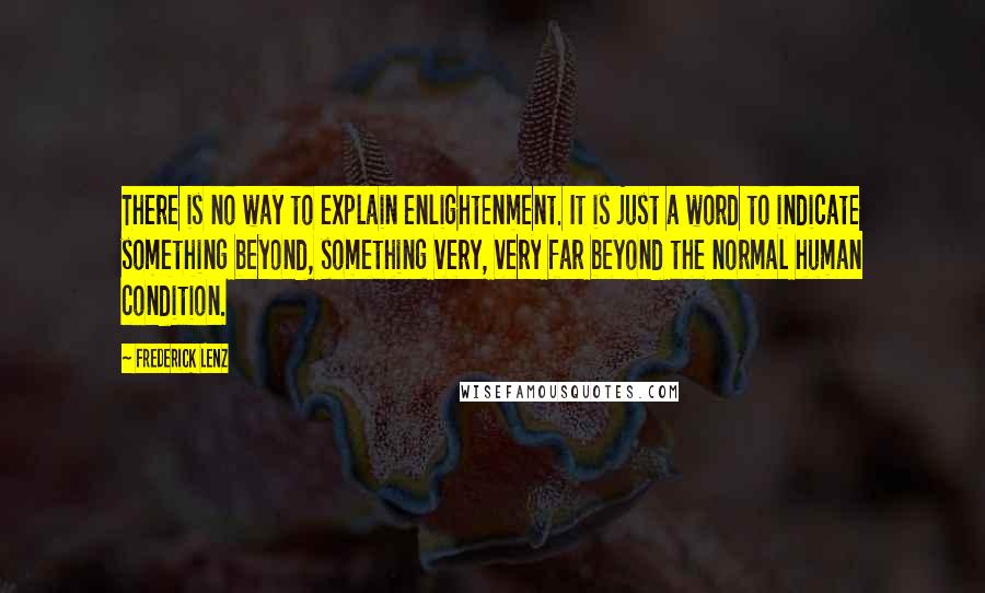 Frederick Lenz Quotes: There is no way to explain enlightenment. It is just a word to indicate something beyond, something very, very far beyond the normal human condition.