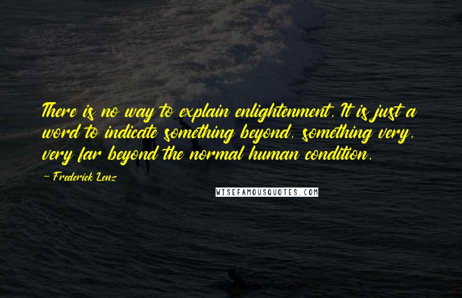 Frederick Lenz Quotes: There is no way to explain enlightenment. It is just a word to indicate something beyond, something very, very far beyond the normal human condition.