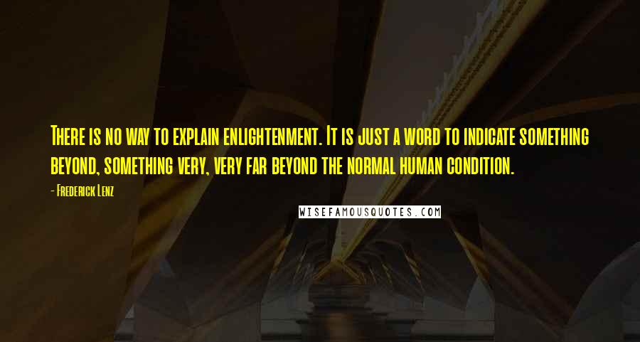 Frederick Lenz Quotes: There is no way to explain enlightenment. It is just a word to indicate something beyond, something very, very far beyond the normal human condition.