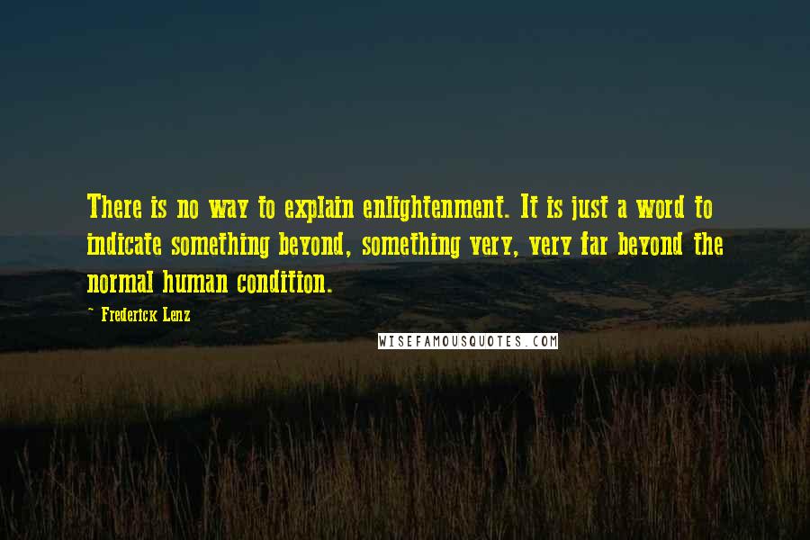 Frederick Lenz Quotes: There is no way to explain enlightenment. It is just a word to indicate something beyond, something very, very far beyond the normal human condition.