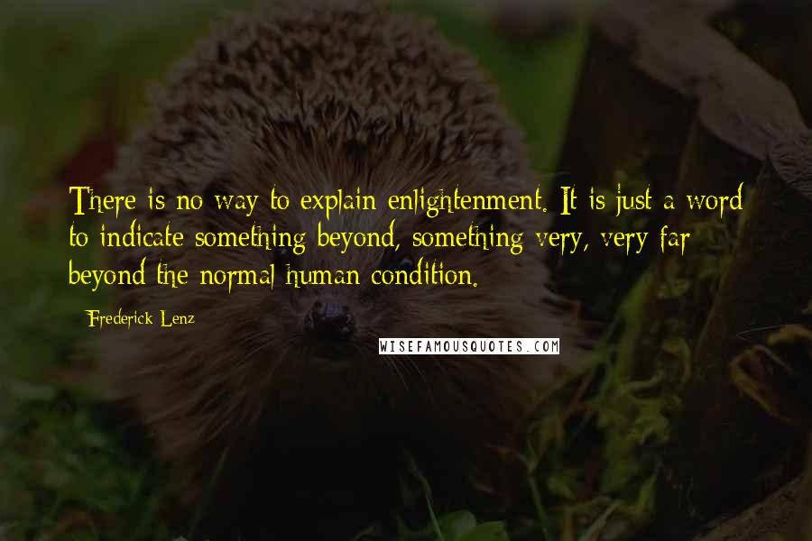 Frederick Lenz Quotes: There is no way to explain enlightenment. It is just a word to indicate something beyond, something very, very far beyond the normal human condition.