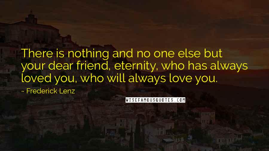 Frederick Lenz Quotes: There is nothing and no one else but your dear friend, eternity, who has always loved you, who will always love you.