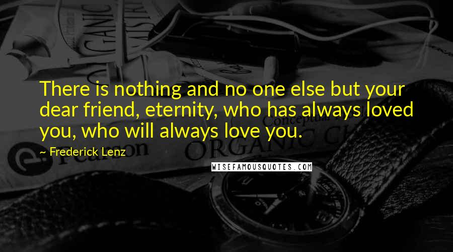 Frederick Lenz Quotes: There is nothing and no one else but your dear friend, eternity, who has always loved you, who will always love you.