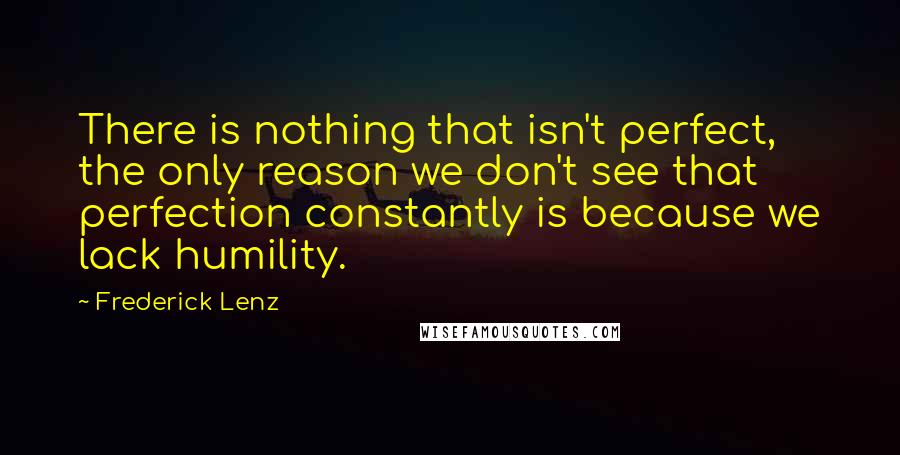 Frederick Lenz Quotes: There is nothing that isn't perfect, the only reason we don't see that perfection constantly is because we lack humility.