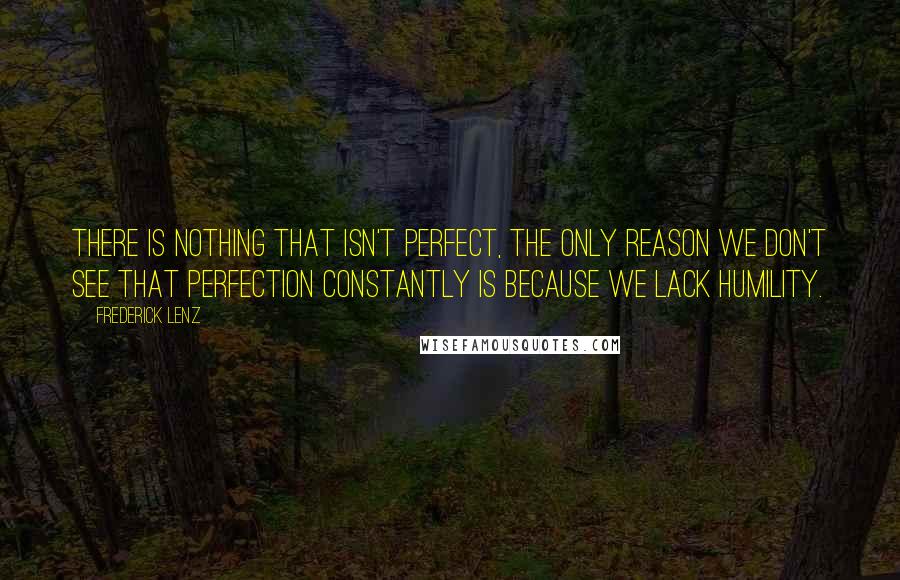 Frederick Lenz Quotes: There is nothing that isn't perfect, the only reason we don't see that perfection constantly is because we lack humility.