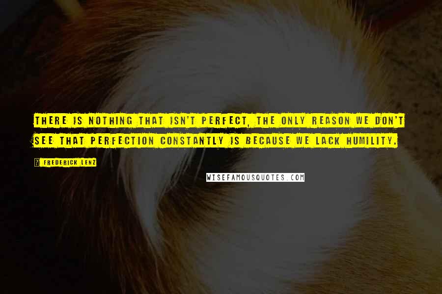 Frederick Lenz Quotes: There is nothing that isn't perfect, the only reason we don't see that perfection constantly is because we lack humility.