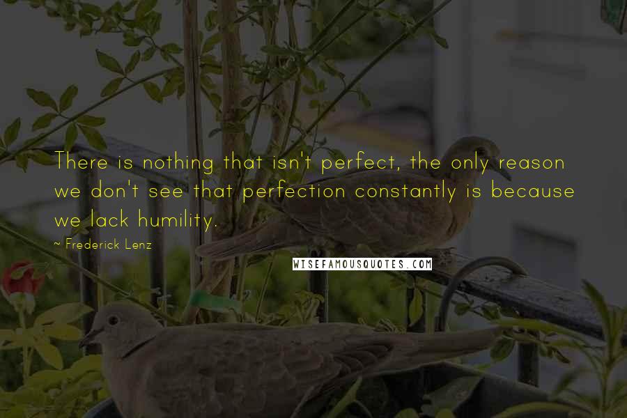 Frederick Lenz Quotes: There is nothing that isn't perfect, the only reason we don't see that perfection constantly is because we lack humility.