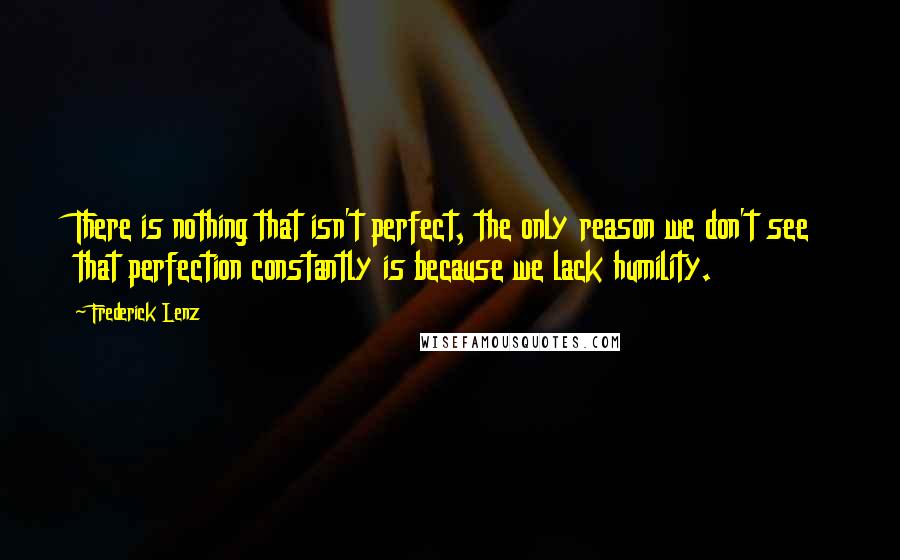 Frederick Lenz Quotes: There is nothing that isn't perfect, the only reason we don't see that perfection constantly is because we lack humility.