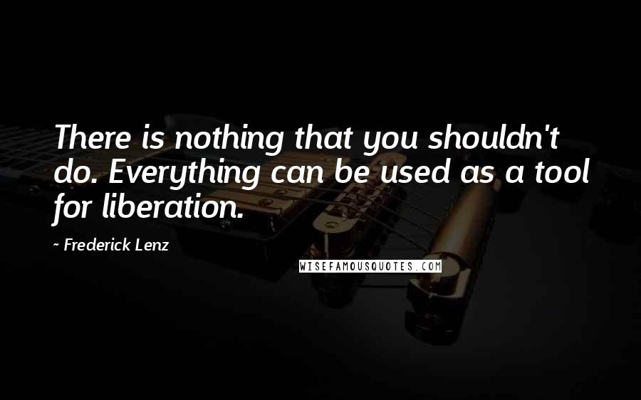 Frederick Lenz Quotes: There is nothing that you shouldn't do. Everything can be used as a tool for liberation.