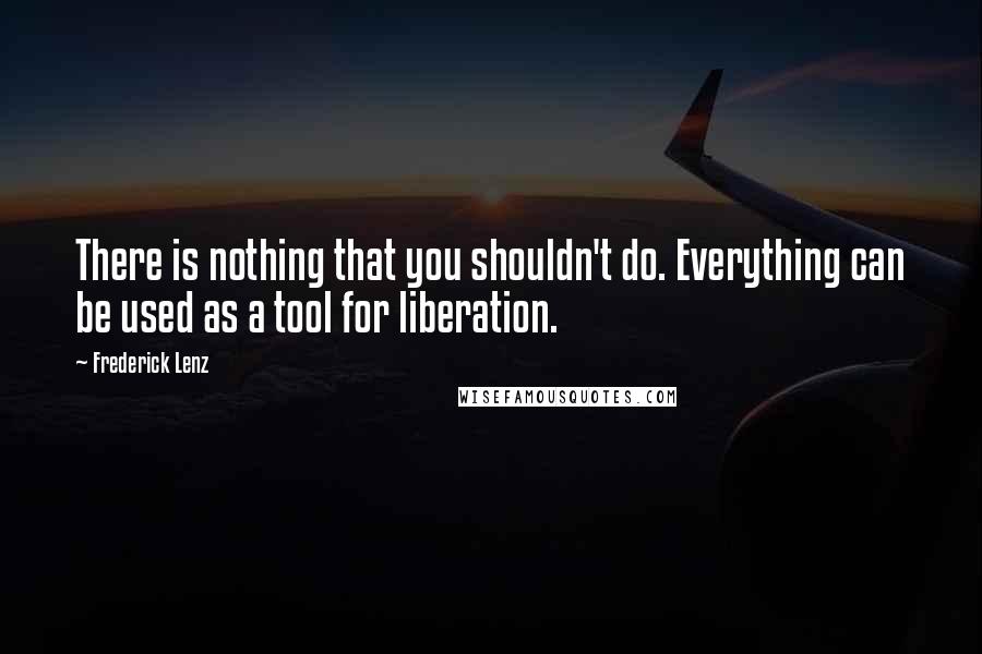 Frederick Lenz Quotes: There is nothing that you shouldn't do. Everything can be used as a tool for liberation.