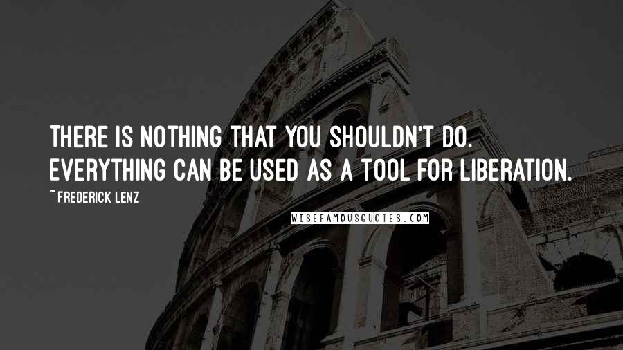 Frederick Lenz Quotes: There is nothing that you shouldn't do. Everything can be used as a tool for liberation.