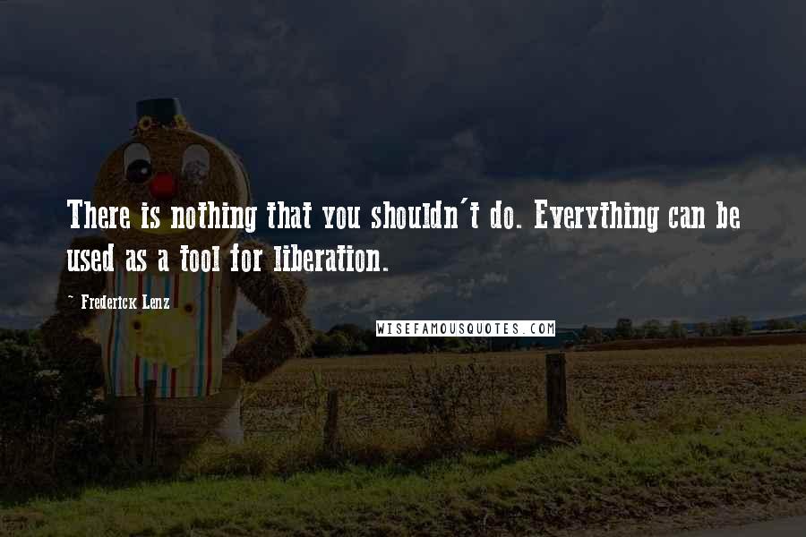 Frederick Lenz Quotes: There is nothing that you shouldn't do. Everything can be used as a tool for liberation.