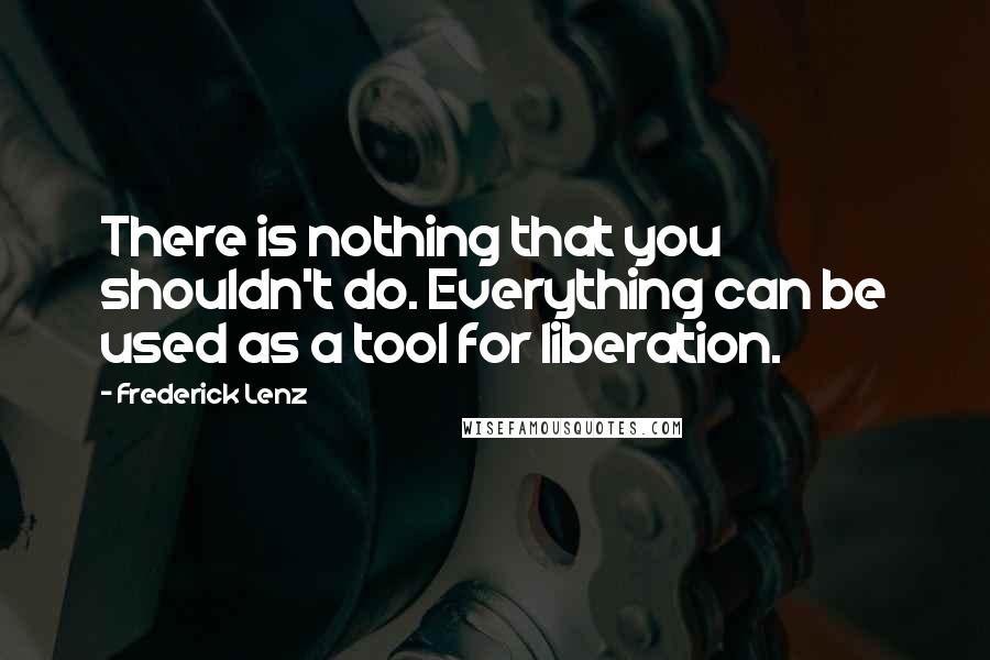 Frederick Lenz Quotes: There is nothing that you shouldn't do. Everything can be used as a tool for liberation.