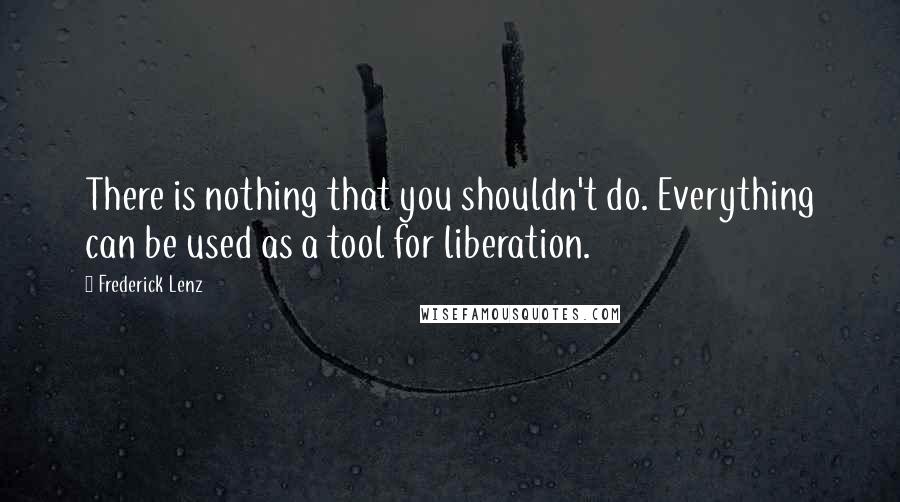 Frederick Lenz Quotes: There is nothing that you shouldn't do. Everything can be used as a tool for liberation.