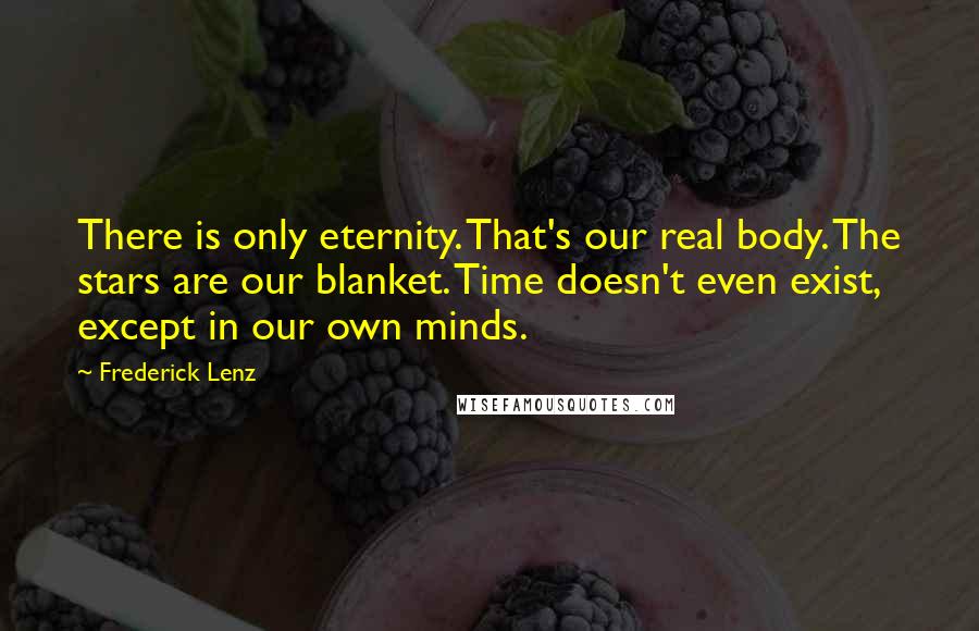 Frederick Lenz Quotes: There is only eternity. That's our real body. The stars are our blanket. Time doesn't even exist, except in our own minds.
