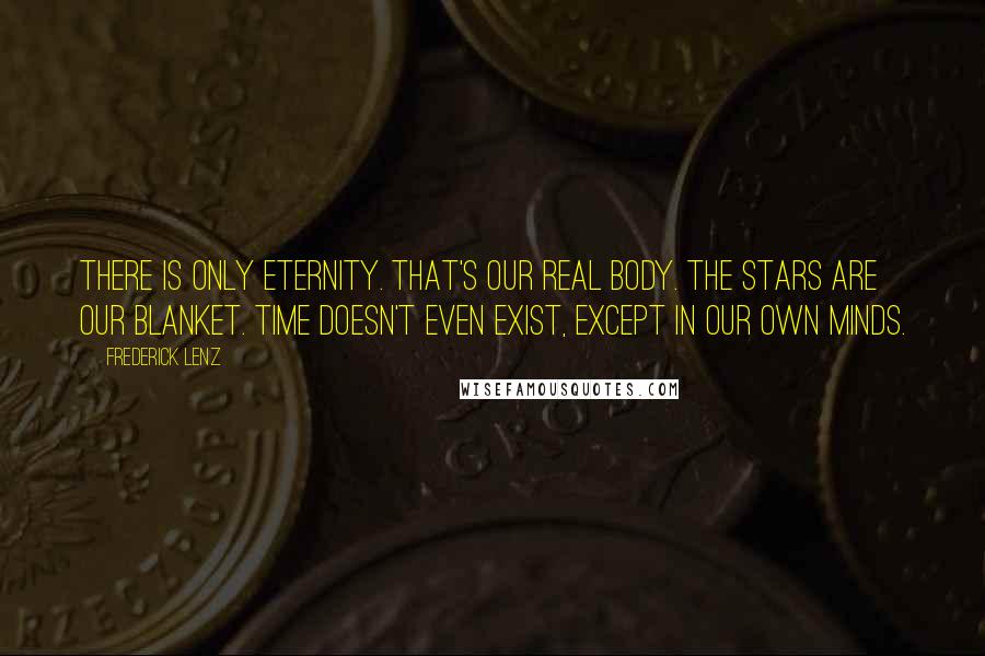 Frederick Lenz Quotes: There is only eternity. That's our real body. The stars are our blanket. Time doesn't even exist, except in our own minds.