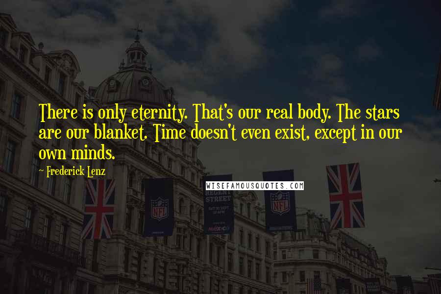 Frederick Lenz Quotes: There is only eternity. That's our real body. The stars are our blanket. Time doesn't even exist, except in our own minds.