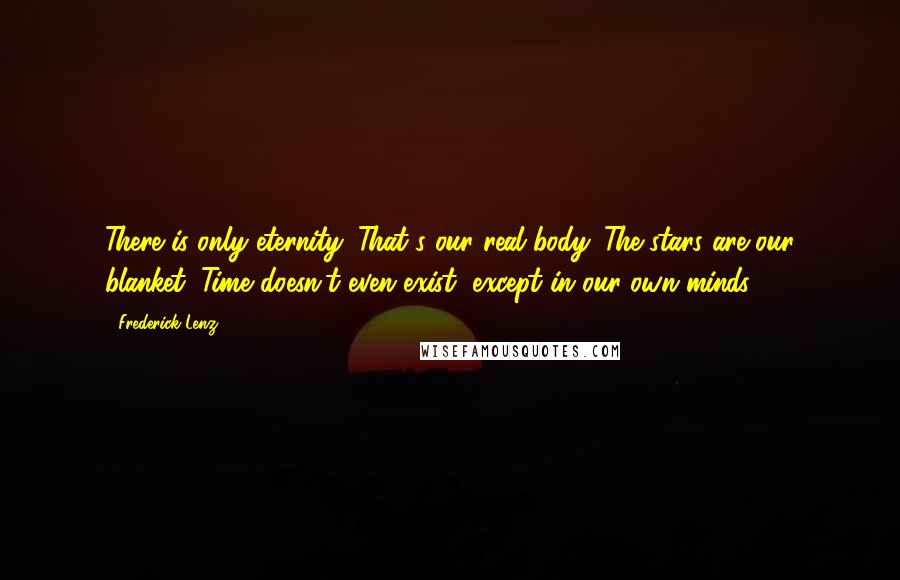 Frederick Lenz Quotes: There is only eternity. That's our real body. The stars are our blanket. Time doesn't even exist, except in our own minds.
