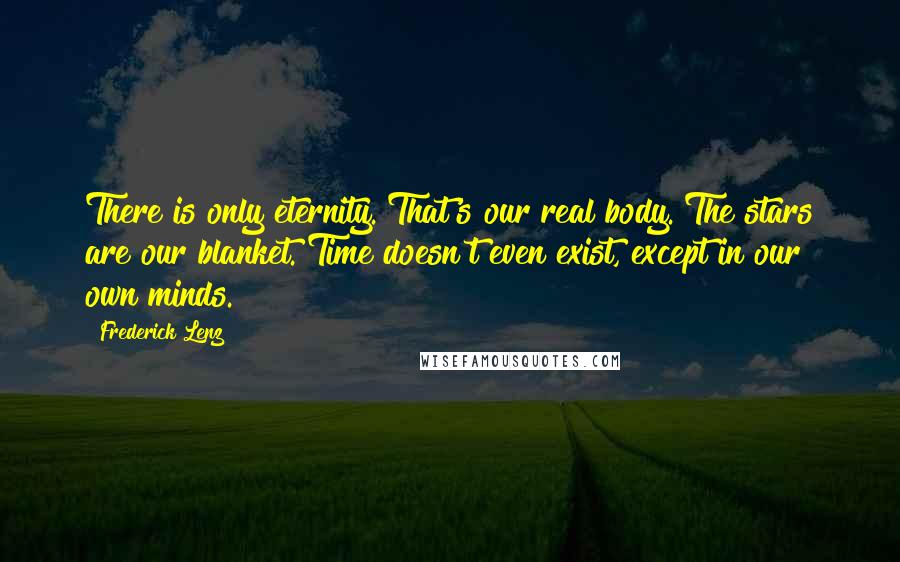 Frederick Lenz Quotes: There is only eternity. That's our real body. The stars are our blanket. Time doesn't even exist, except in our own minds.