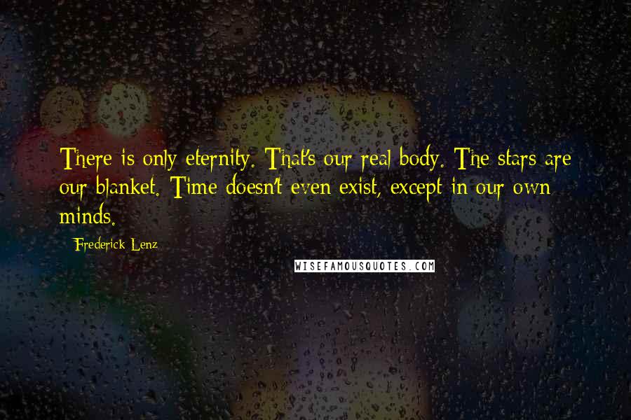 Frederick Lenz Quotes: There is only eternity. That's our real body. The stars are our blanket. Time doesn't even exist, except in our own minds.