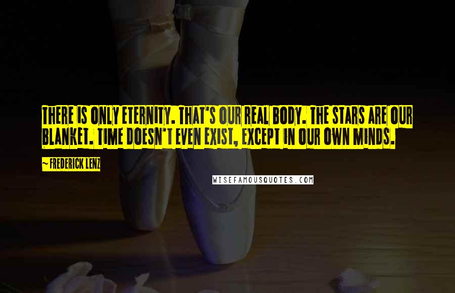Frederick Lenz Quotes: There is only eternity. That's our real body. The stars are our blanket. Time doesn't even exist, except in our own minds.