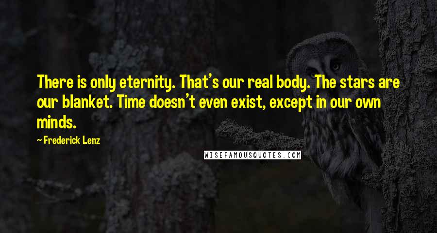 Frederick Lenz Quotes: There is only eternity. That's our real body. The stars are our blanket. Time doesn't even exist, except in our own minds.