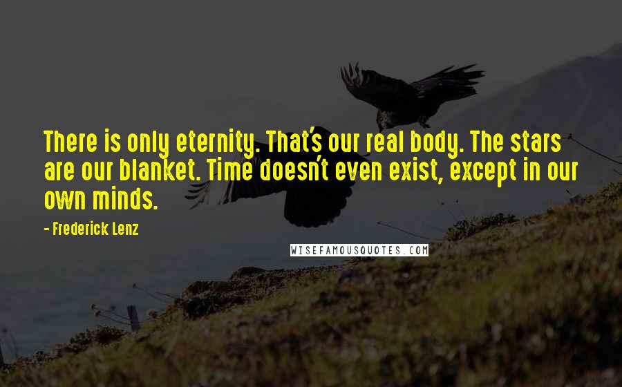 Frederick Lenz Quotes: There is only eternity. That's our real body. The stars are our blanket. Time doesn't even exist, except in our own minds.