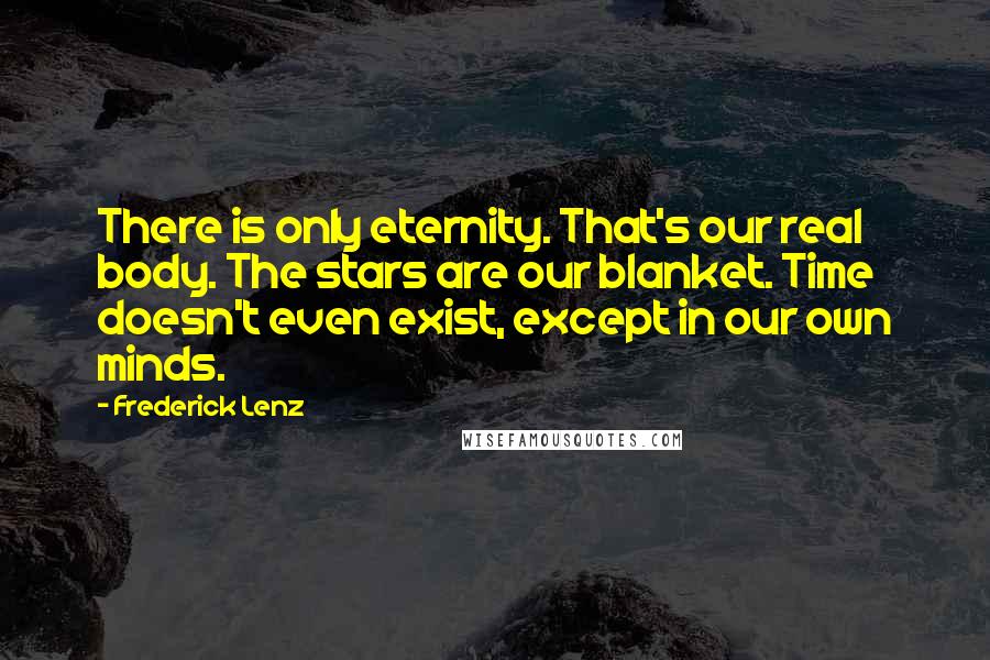Frederick Lenz Quotes: There is only eternity. That's our real body. The stars are our blanket. Time doesn't even exist, except in our own minds.