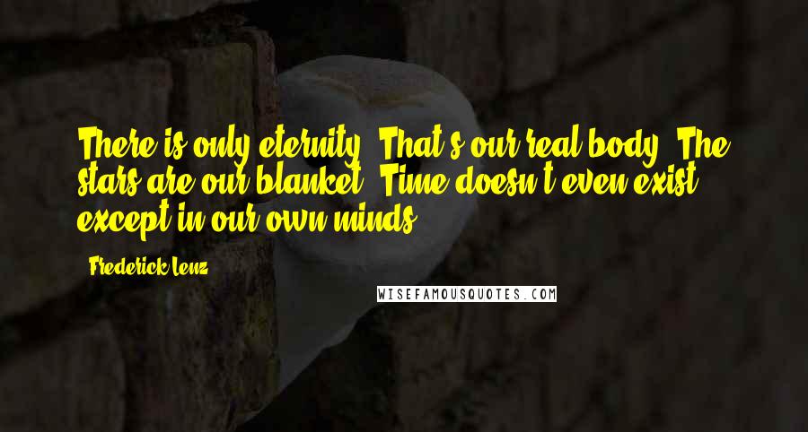 Frederick Lenz Quotes: There is only eternity. That's our real body. The stars are our blanket. Time doesn't even exist, except in our own minds.