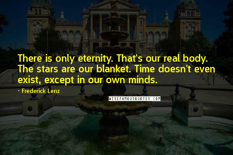 Frederick Lenz Quotes: There is only eternity. That's our real body. The stars are our blanket. Time doesn't even exist, except in our own minds.