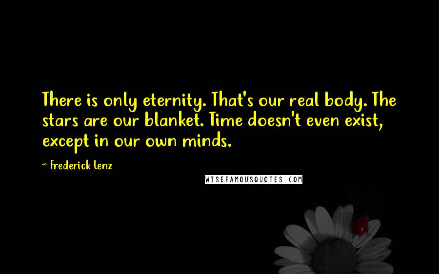 Frederick Lenz Quotes: There is only eternity. That's our real body. The stars are our blanket. Time doesn't even exist, except in our own minds.