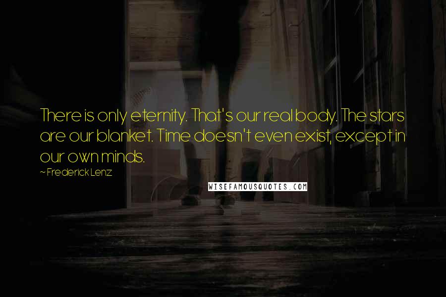 Frederick Lenz Quotes: There is only eternity. That's our real body. The stars are our blanket. Time doesn't even exist, except in our own minds.